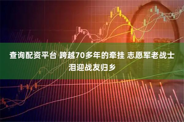 查询配资平台 跨越70多年的牵挂 志愿军老战士泪迎战友归乡