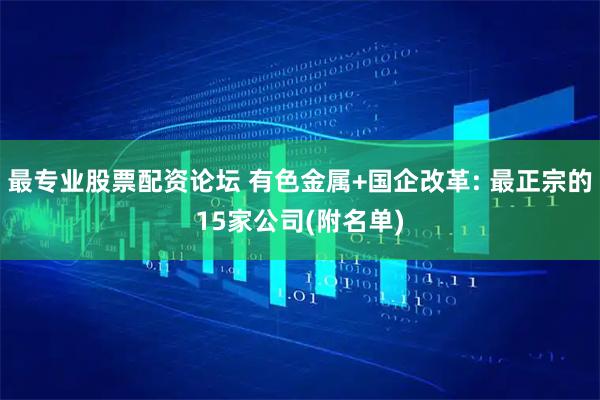 最专业股票配资论坛 有色金属+国企改革: 最正宗的15家公司(附名单)