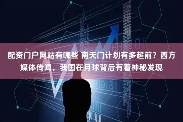 配资门户网站有哪些 南天门计划有多超前？西方媒体传闻，我国在月球背后有着神秘发现