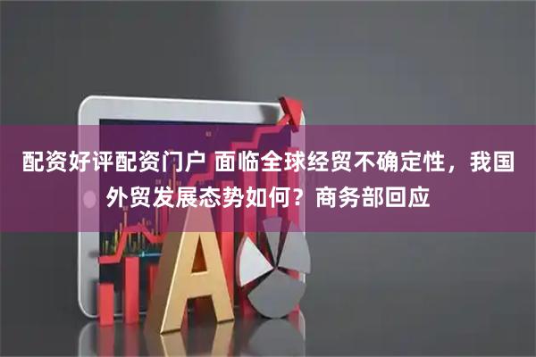 配资好评配资门户 面临全球经贸不确定性，我国外贸发展态势如何？商务部回应
